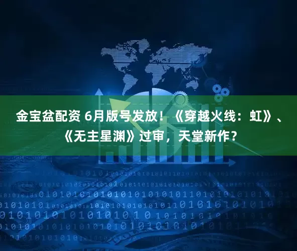 金宝盆配资 6月版号发放！《穿越火线：虹》、《无主星渊》过审，天堂新作？