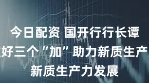 今日配资 国开行行长谭炯：做好三个“加”助力新质生产力发展