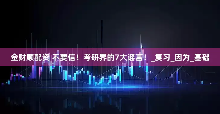 金财顺配资 不要信！考研界的7大谣言！_复习_因为_基础