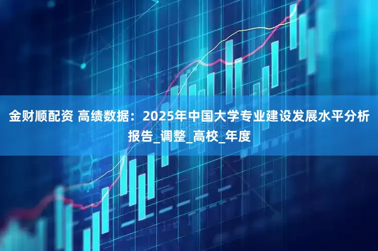 金财顺配资 高绩数据：2025年中国大学专业建设发展水平分析报告_调整_高校_年度
