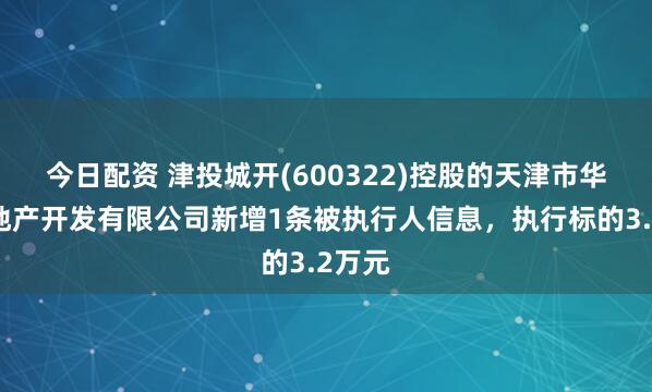 今日配资 津投城开(600322)控股的天津市华景房地产开发有限公司新增1条被执行人信息，执行标的3.2万元