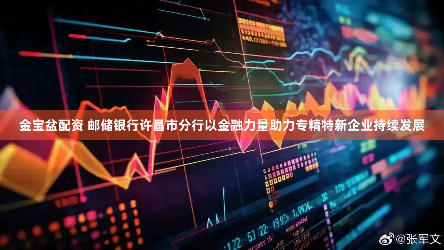 金宝盆配资 邮储银行许昌市分行以金融力量助力专精特新企业持续发展