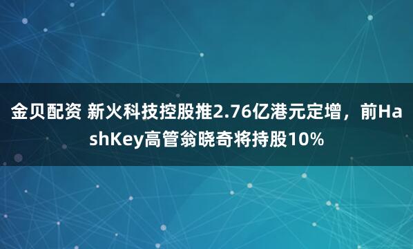 金贝配资 新火科技控股推2.76亿港元定增，前HashKey高管翁晓奇将持股10%