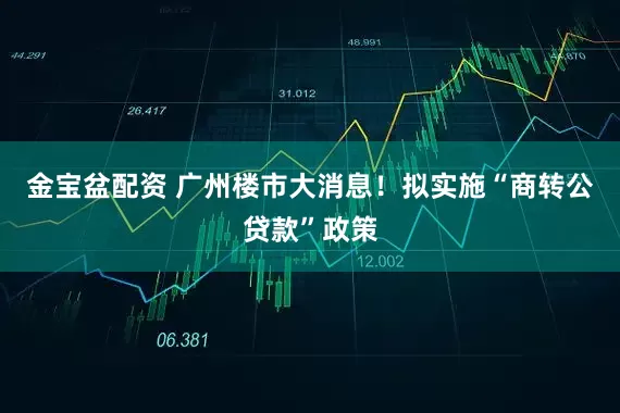 金宝盆配资 广州楼市大消息！拟实施“商转公贷款”政策