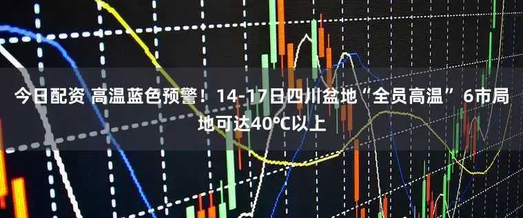今日配资 高温蓝色预警！14-17日四川盆地“全员高温” 6市局地可达40℃以上