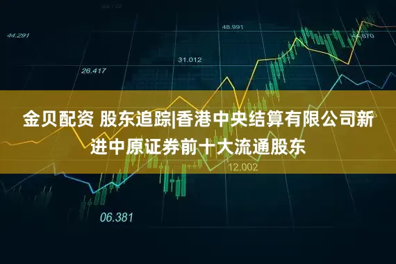 金贝配资 股东追踪|香港中央结算有限公司新进中原证券前十大流通股东