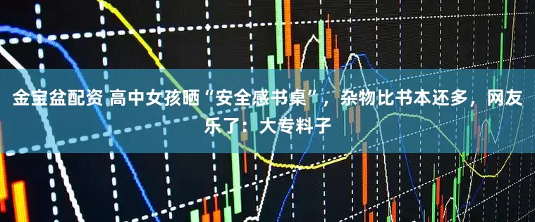 金宝盆配资 高中女孩晒“安全感书桌”，杂物比书本还多，网友乐了：大专料子