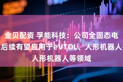 金贝配资 孚能科技：公司全固态电池产品后续有望应用于eVTOL、人形机器人等领域