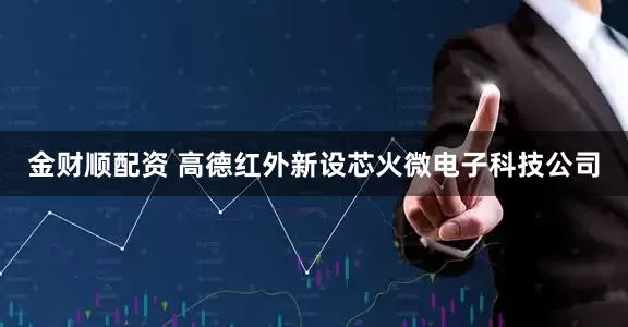 金财顺配资 高德红外新设芯火微电子科技公司