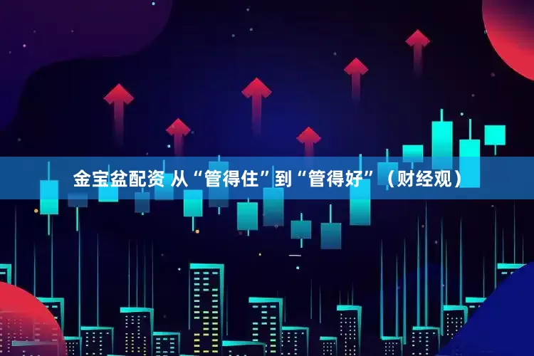 金宝盆配资 从“管得住”到“管得好”（财经观）
