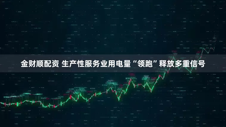 金财顺配资 生产性服务业用电量“领跑”释放多重信号