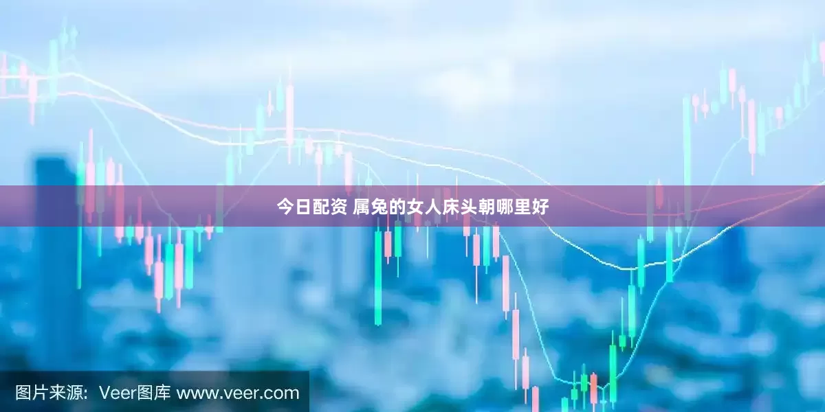 今日配资 属兔的女人床头朝哪里好