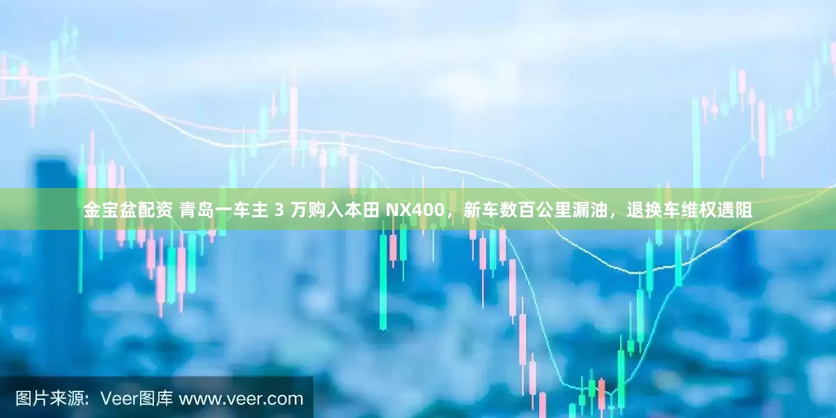 金宝盆配资 青岛一车主 3 万购入本田 NX400，新车数百公里漏油，退换车维权遇阻