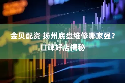 金贝配资 扬州底盘维修哪家强？口碑好店揭秘